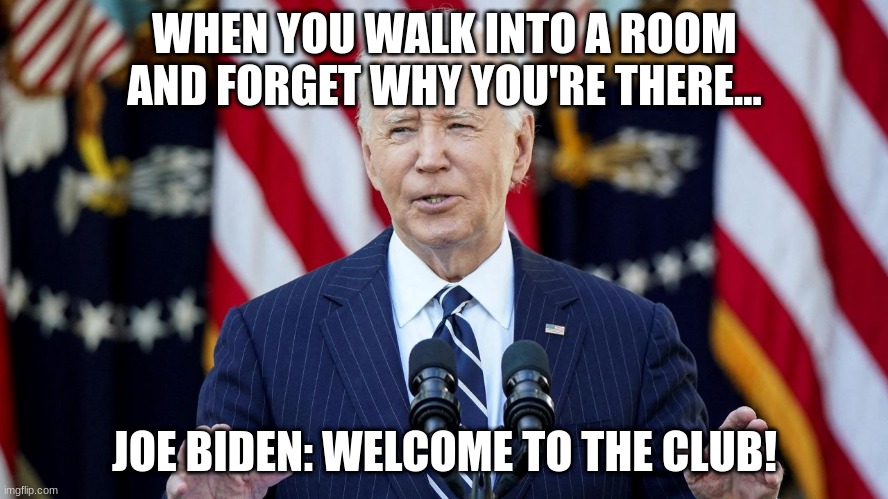 joe biden | WHEN YOU WALK INTO A ROOM AND FORGET WHY YOU'RE THERE... JOE BIDEN: WELCOME TO THE CLUB! | image tagged in joe biden | made w/ Imgflip meme maker