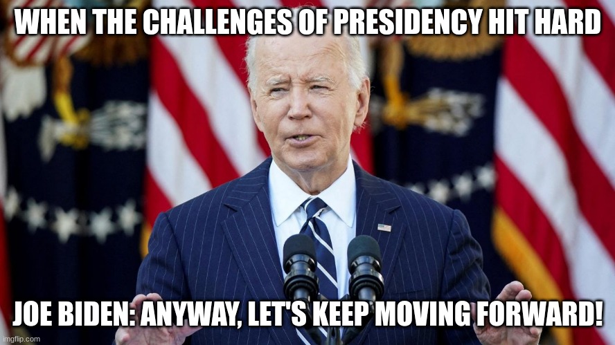 joe biden | WHEN THE CHALLENGES OF PRESIDENCY HIT HARD; JOE BIDEN: ANYWAY, LET'S KEEP MOVING FORWARD! | image tagged in joe biden | made w/ Imgflip meme maker