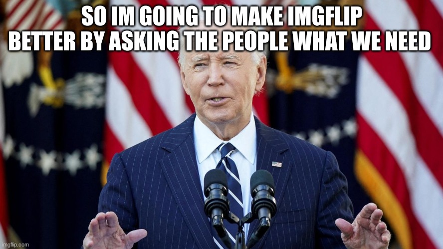 joe biden | SO IM GOING TO MAKE IMGFLIP BETTER BY ASKING THE PEOPLE WHAT WE NEED | image tagged in joe biden | made w/ Imgflip meme maker