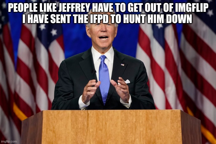 joe biden | PEOPLE LIKE JEFFREY HAVE TO GET OUT OF IMGFLIP 
I HAVE SENT THE IFPD TO HUNT HIM DOWN | image tagged in joe biden | made w/ Imgflip meme maker