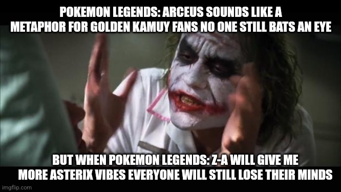 And everybody loses their minds Meme | POKEMON LEGENDS: ARCEUS SOUNDS LIKE A METAPHOR FOR GOLDEN KAMUY FANS NO ONE STILL BATS AN EYE; BUT WHEN POKEMON LEGENDS: Z-A WILL GIVE ME MORE ASTERIX VIBES EVERYONE WILL STILL LOSE THEIR MINDS | image tagged in memes,and everybody loses their minds,pokemon legends z-a,golden kamuy,asterix | made w/ Imgflip meme maker