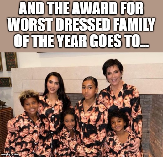 Worst Dressed Family Of The Year | AND THE AWARD FOR WORST DRESSED FAMILY OF THE YEAR GOES TO... | image tagged in worst dressed,fashion,kim kardashian,kris jenner,funny,memes | made w/ Imgflip meme maker