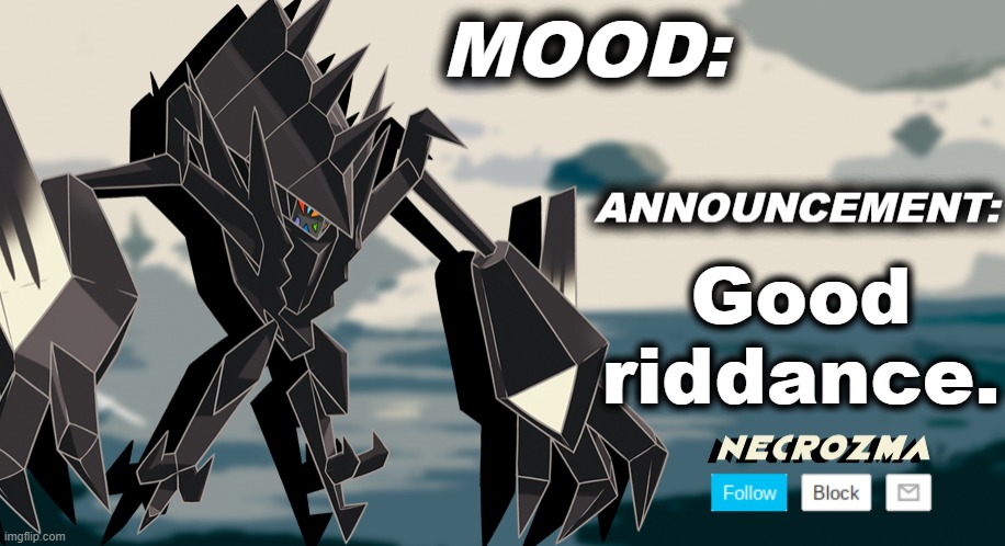 Necrozma announcement template V1 | Good riddance. | image tagged in necrozma announcement template v1 | made w/ Imgflip meme maker