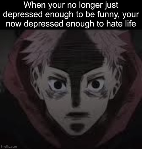 . | When your no longer just depressed enough to be funny, your now depressed enough to hate life | image tagged in yuji | made w/ Imgflip meme maker