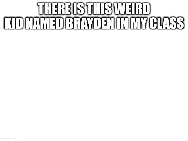 THERE IS THIS WEIRD KID NAMED BRAYDEN IN MY CLASS | made w/ Imgflip meme maker