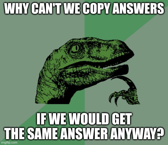 Copying answers | WHY CAN'T WE COPY ANSWERS; IF WE WOULD GET THE SAME ANSWER ANYWAY? | image tagged in dino think dinossauro pensador,school,assignment,memes,true | made w/ Imgflip meme maker