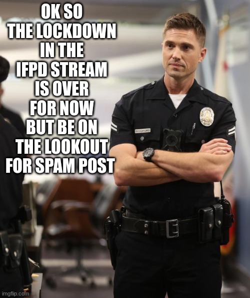 tim Bradford | OK SO THE LOCKDOWN IN THE IFPD STREAM IS OVER FOR NOW BUT BE ON THE LOOKOUT FOR SPAM POST | image tagged in tim bradford | made w/ Imgflip meme maker