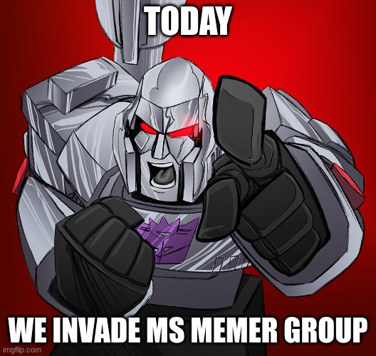 megatron yelling | TODAY; WE INVADE MS MEMER GROUP | image tagged in megatron yelling | made w/ Imgflip meme maker