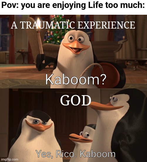 Madagascar Penguin Kaboom | Pov: you are enjoying Life too much:; A TRAUMATIC EXPERIENCE; Kaboom? GOD; Yes, Rico. Kaboom | image tagged in madagascar penguin kaboom | made w/ Imgflip meme maker