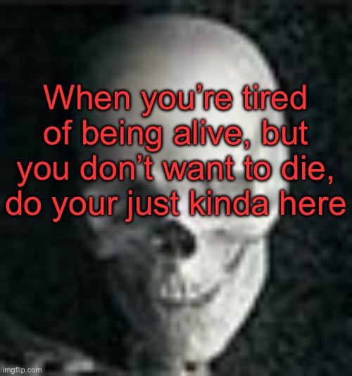 . | When you’re tired of being alive, but you don’t want to die, do your just kinda here | image tagged in skull | made w/ Imgflip meme maker