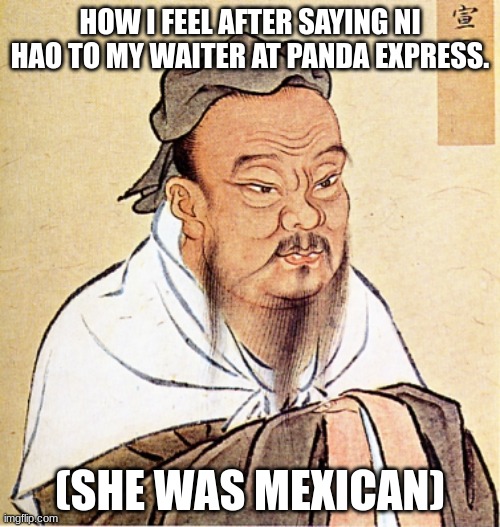 Confucius Says | HOW I FEEL AFTER SAYING NI HAO TO MY WAITER AT PANDA EXPRESS. (SHE WAS MEXICAN) | image tagged in confucius says | made w/ Imgflip meme maker