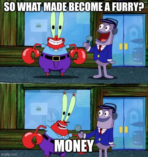 60% of the furry fandom is made up of anti-furs trying to become rich | SO WHAT MADE BECOME A FURRY? MONEY | image tagged in mr krabs money | made w/ Imgflip meme maker