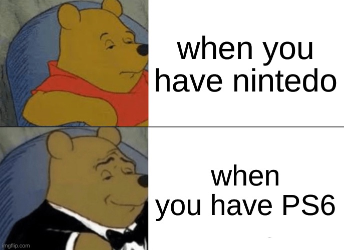 Tuxedo Winnie The Pooh | when you have nintedo; when you have PS6 | image tagged in memes,tuxedo winnie the pooh | made w/ Imgflip meme maker