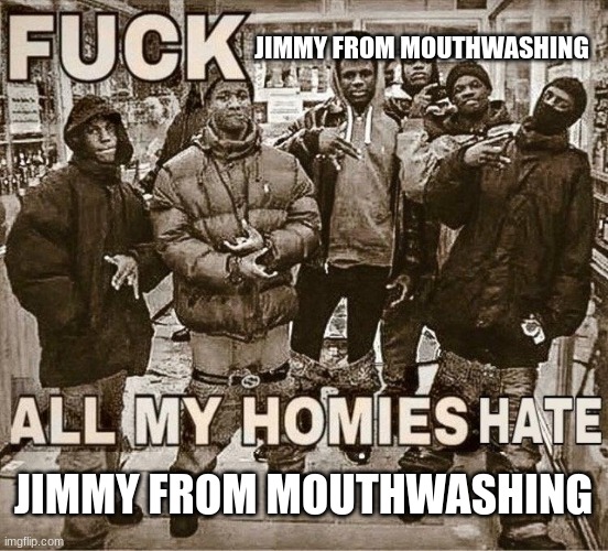 All My Homies Hate | JIMMY FROM MOUTHWASHING JIMMY FROM MOUTHWASHING | image tagged in all my homies hate | made w/ Imgflip meme maker