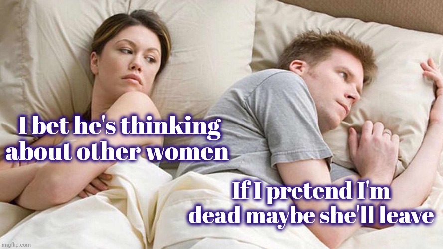 I bet he's thinking about other women If I pretend I'm dead maybe she'll leave | image tagged in memes,i bet he's thinking about other women | made w/ Imgflip meme maker