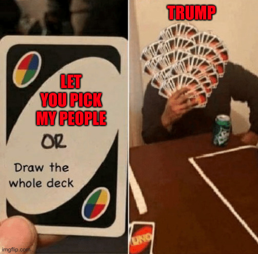 Trump's Cabinet CHOICES | TRUMP; LET YOU PICK MY PEOPLE | image tagged in uno draw the whole deck,political meme,politics,funny memes,funny,donald trump | made w/ Imgflip meme maker