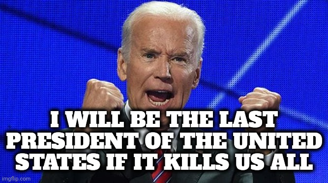 I WILL BE THE LAST PRESIDENT OF THE UNITED STATES IF IT KILLS US ALL | image tagged in joe biden fists angry | made w/ Imgflip meme maker