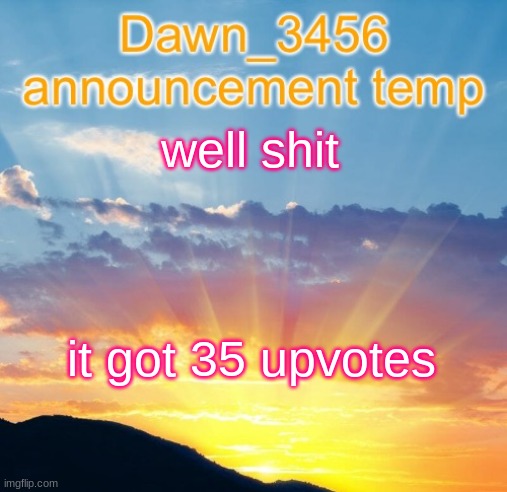 Dawn_3456 announcement | well shit; it got 35 upvotes | image tagged in dawn_3456 announcement | made w/ Imgflip meme maker