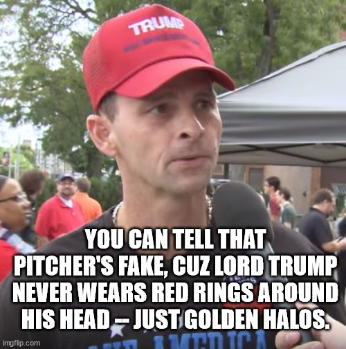 YOU CAN TELL THAT PITCHER'S FAKE, CUZ LORD TRUMP NEVER WEARS RED RINGS AROUND HIS HEAD -- JUST GOLDEN HALOS. | image tagged in trump supporter | made w/ Imgflip meme maker