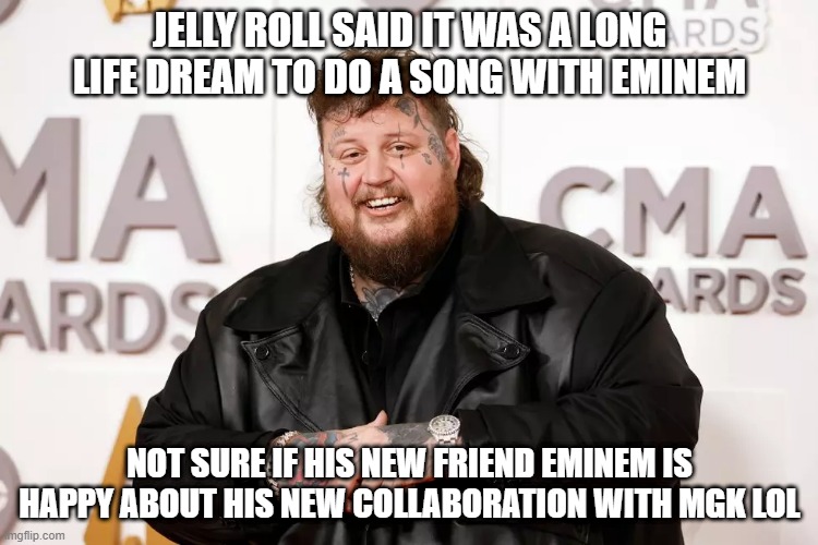 Jelly Roll & Eminem | JELLY ROLL SAID IT WAS A LONG LIFE DREAM TO DO A SONG WITH EMINEM; NOT SURE IF HIS NEW FRIEND EMINEM IS HAPPY ABOUT HIS NEW COLLABORATION WITH MGK LOL | image tagged in eminem,jelly | made w/ Imgflip meme maker