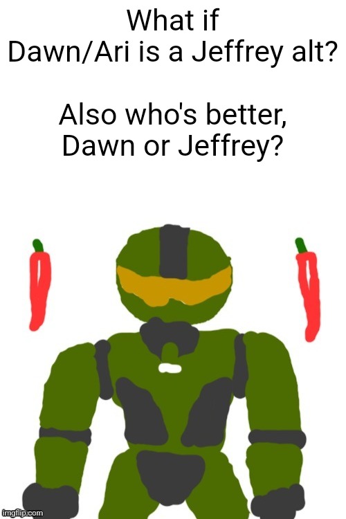 SpicyMasterChief's announcement template | What if Dawn/Ari is a Jeffrey alt?
 
Also who's better, Dawn or Jeffrey? | image tagged in spicymasterchief's announcement template,msmg,imgflip users,dawn,memes,imgflip | made w/ Imgflip meme maker