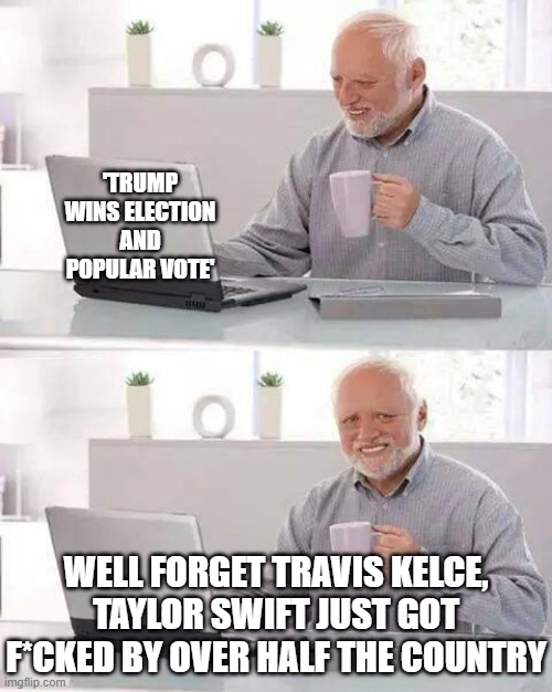 get f*ckd b | 'TRUMP WINS ELECTION AND POPULAR VOTE'; WELL FORGET TRAVIS KELCE, TAYLOR SWIFT JUST GOT F*CKED BY OVER HALF THE COUNTRY | image tagged in memes,hide the pain harold | made w/ Imgflip meme maker