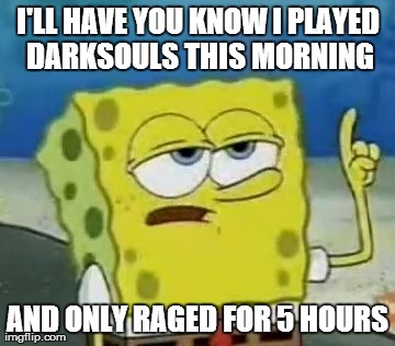 I'll Have You Know Spongebob | I'LL HAVE YOU KNOW I PLAYED DARKSOULS THIS MORNING AND ONLY RAGED FOR 5 HOURS | image tagged in memes,ill have you know spongebob | made w/ Imgflip meme maker
