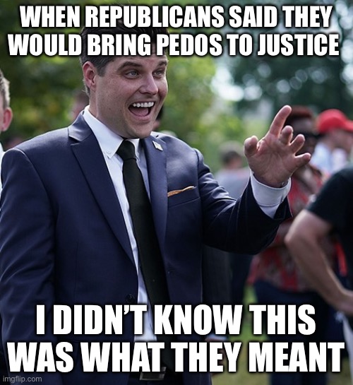 But in reality, we all knew. However, 50% didn’t care | WHEN REPUBLICANS SAID THEY WOULD BRING PEDOS TO JUSTICE; I DIDN’T KNOW THIS WAS WHAT THEY MEANT | image tagged in matt gaetz | made w/ Imgflip meme maker