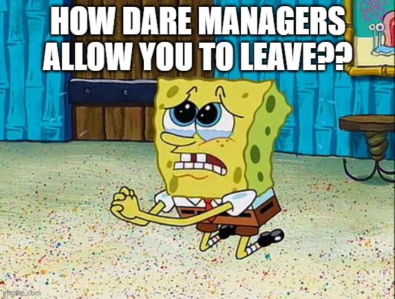 How dare managers allow you to leave | HOW DARE MANAGERS ALLOW YOU TO LEAVE?? | image tagged in i'm a wreck without you | made w/ Imgflip meme maker