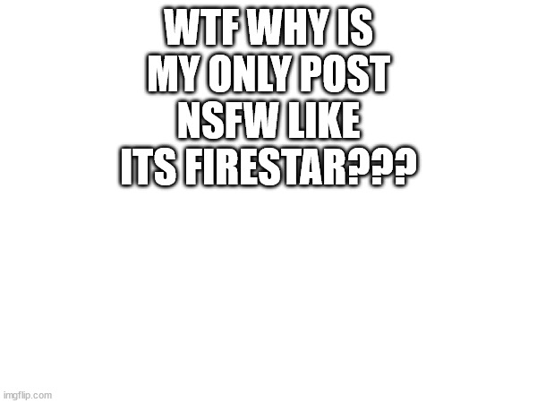 WHY?!?! | WTF WHY IS MY ONLY POST NSFW LIKE ITS FIRESTAR??? | image tagged in meow | made w/ Imgflip meme maker