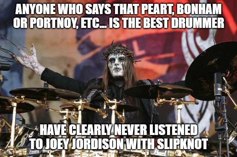 Joey Jordison the G.O.A.T. | ANYONE WHO SAYS THAT PEART, BONHAM OR PORTNOY, ETC... IS THE BEST DRUMMER; HAVE CLEARLY NEVER LISTENED TO JOEY JORDISON WITH SLIPKNOT | image tagged in slipknot,drummer,drums | made w/ Imgflip meme maker