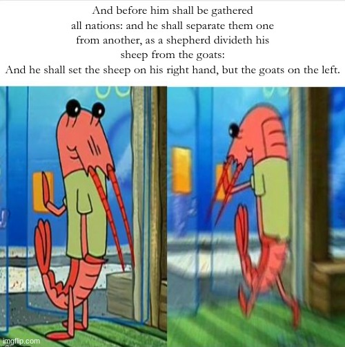 Random Bible Scripture Meme | And before him shall be gathered all nations: and he shall separate them one from another, as a shepherd divideth his sheep from the goats:
And he shall set the sheep on his right hand, but the goats on the left. | image tagged in spongebob shrimp | made w/ Imgflip meme maker