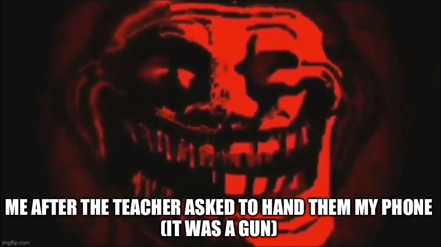 Damn | ME AFTER THE TEACHER ASKED TO HAND THEM MY PHONE 
(IT WAS A GUN) | image tagged in evil trollface | made w/ Imgflip meme maker