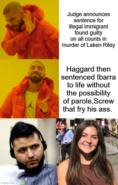 Why should taxpayers support him ? Gas Electric or ROPE ? Would be OK by me. | Judge announces sentence for illegal immigrant found guilty on all counts in murder of Laken Riley; Haggard then sentenced Ibarra to life without the possibility of parole,Screw that fry his ass. | image tagged in memes,drake hotline bling | made w/ Imgflip meme maker