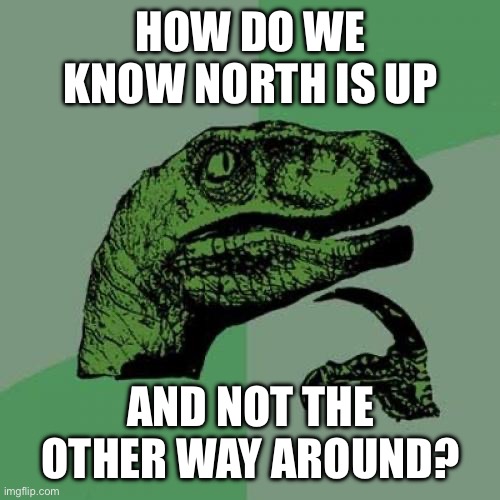 We could have it all wrong. | HOW DO WE KNOW NORTH IS UP; AND NOT THE OTHER WAY AROUND? | image tagged in memes,philosoraptor,earth | made w/ Imgflip meme maker