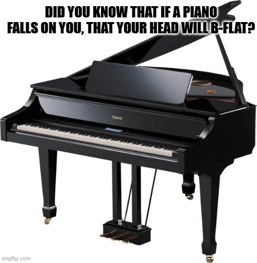 Daily Bad Dad Joke November 20, 2024 | DID YOU KNOW THAT IF A PIANO FALLS ON YOU, THAT YOUR HEAD WILL B-FLAT? | image tagged in piano | made w/ Imgflip meme maker