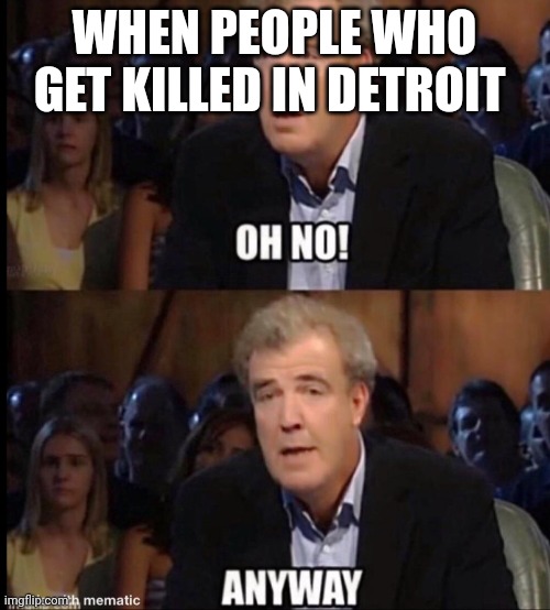 Michigan memes | WHEN PEOPLE WHO GET KILLED IN DETROIT | image tagged in oh no anyway | made w/ Imgflip meme maker