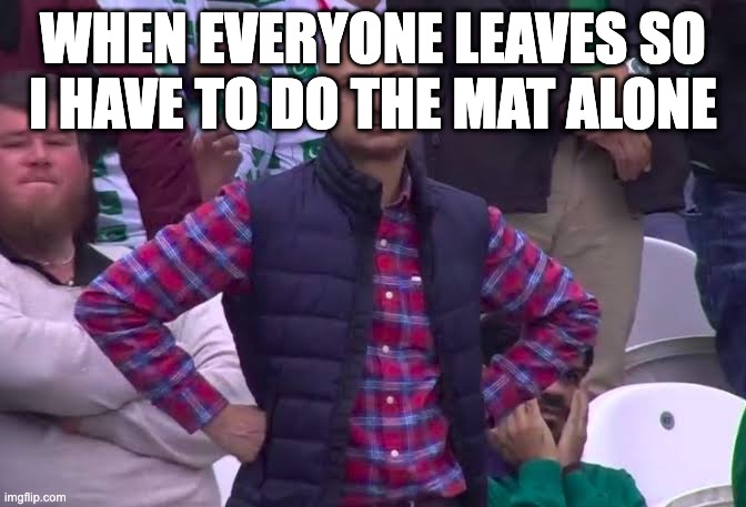 Disappointed Man | WHEN EVERYONE LEAVES SO I HAVE TO DO THE MAT ALONE | image tagged in disappointed man | made w/ Imgflip meme maker