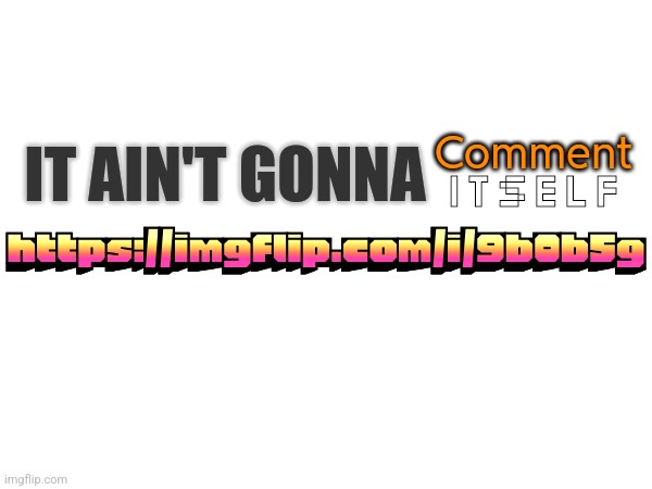 Comment; Itself; IT AIN'T GONNA; https://imgflip.com/i/9b0b5g | made w/ Imgflip meme maker