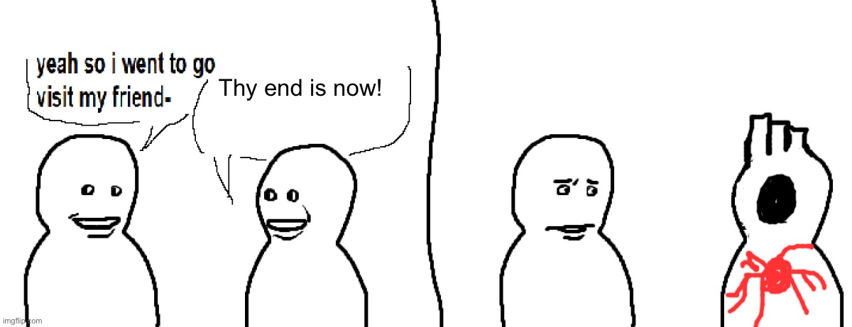 Bro Visited His Friend | Thy end is now! | image tagged in bro visited his friend | made w/ Imgflip meme maker