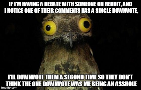 Weird Stuff I Do Potoo Meme | IF I'M HAVING A DEBATE WITH SOMEONE ON REDDIT, AND I NOTICE ONE OF THEIR COMMENTS HAS A SINGLE DOWNVOTE, I'LL DOWNVOTE THEM A SECOND TIME SO | image tagged in memes,weird stuff i do potoo | made w/ Imgflip meme maker