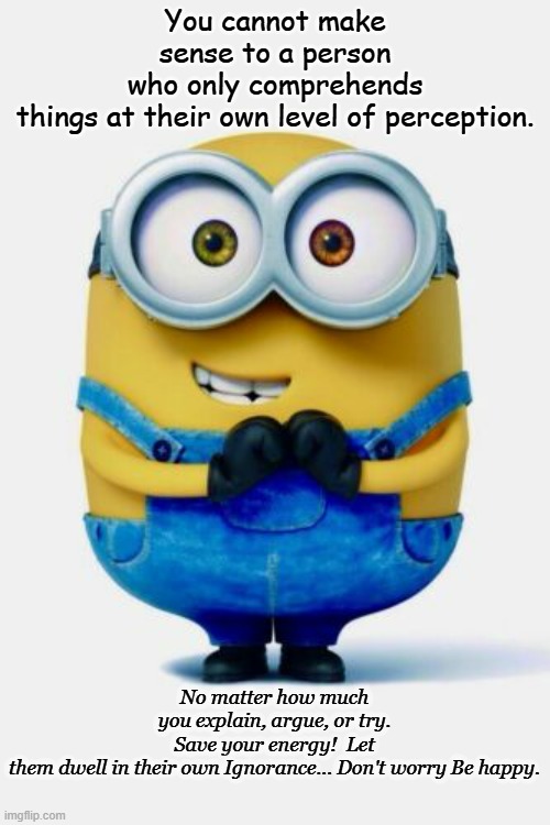 Minion | You cannot make sense to a person who only comprehends things at their own level of perception. No matter how much you explain, argue, or try. Save your energy!  Let them dwell in their own Ignorance... Don't worry Be happy. | image tagged in the masses | made w/ Imgflip meme maker