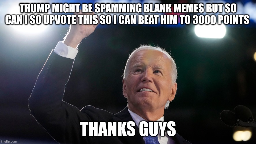 joe biden | TRUMP MIGHT BE SPAMMING BLANK MEMES BUT SO CAN I SO UPVOTE THIS SO I CAN BEAT HIM TO 3000 POINTS; THANKS GUYS | image tagged in joe biden | made w/ Imgflip meme maker