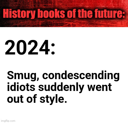 History books of the future:; 2024:; Smug, condescending
idiots suddenly went
out of style. | image tagged in memes,future,history,2024,smug condescending idiots | made w/ Imgflip meme maker