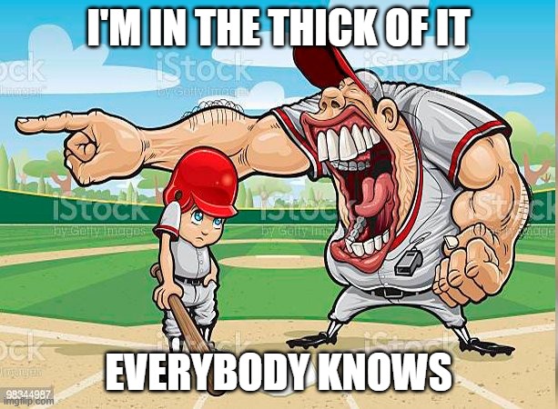 mmm | I'M IN THE THICK OF IT; EVERYBODY KNOWS | image tagged in i m sorry coach | made w/ Imgflip meme maker