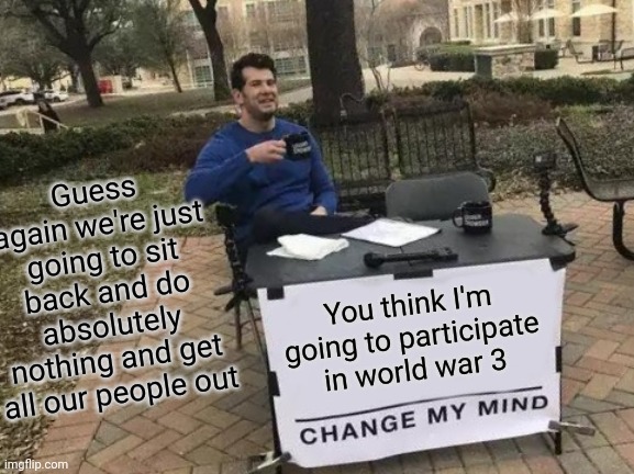 You think I'm going to participate in world war 3 Guess again we're just going to sit back and do absolutely nothing and get all our people  | image tagged in memes,change my mind | made w/ Imgflip meme maker