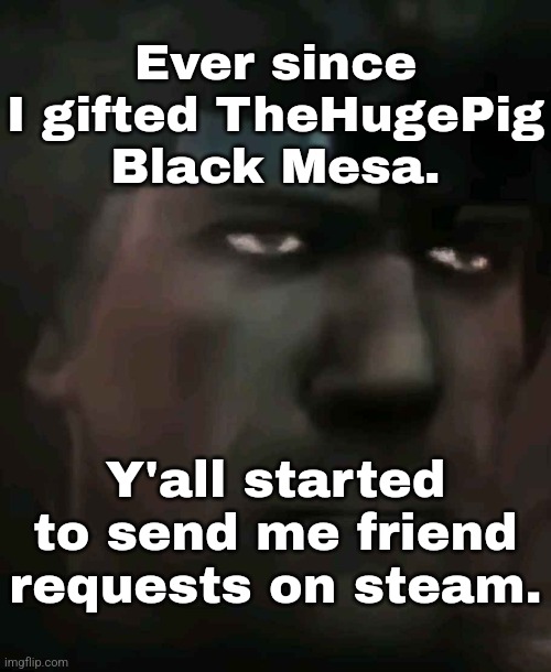 I ain't giving you shit. | Ever since I gifted TheHugePig Black Mesa. Y'all started to send me friend requests on steam. | made w/ Imgflip meme maker