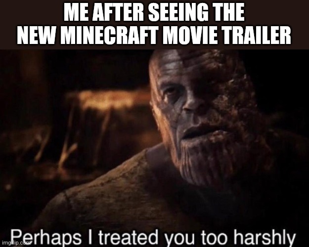 Perhaps I treated you too harshly | ME AFTER SEEING THE NEW MINECRAFT MOVIE TRAILER | image tagged in perhaps i treated you too harshly | made w/ Imgflip meme maker