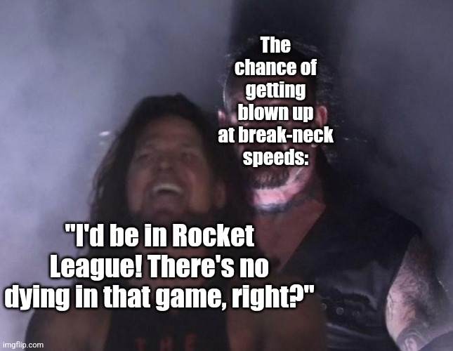 "I'd be in Rocket League! There's no dying in that game, right?" The chance of getting blown up at break-neck speeds: | image tagged in the undertaker | made w/ Imgflip meme maker