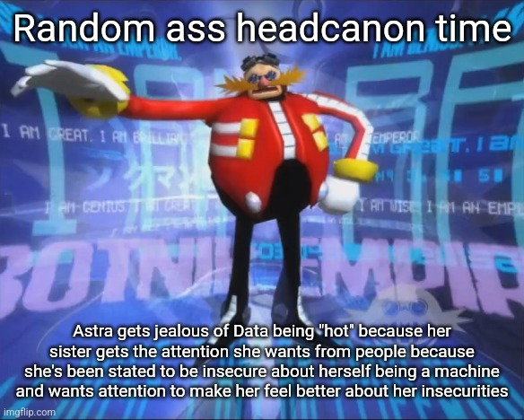 Also would Sage (Sonic Frontiers) and Astra get along? | Random ass headcanon time; Astra gets jealous of Data being "hot" because her sister gets the attention she wants from people because she's been stated to be insecure about herself being a machine and wants attention to make her feel better about her insecurities | image tagged in eggman's announcement | made w/ Imgflip meme maker